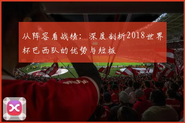 从阵容看战绩:深度剖析2018世界杯巴西队的优势与短板