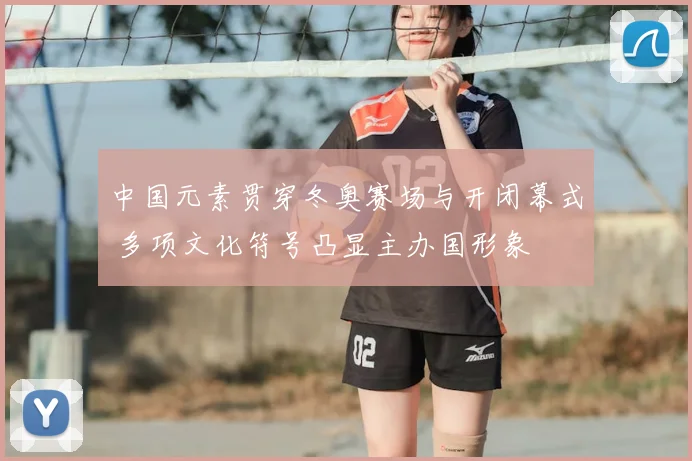 中国元素贯穿冬奥赛场与开闭幕式 多项文化符号凸显主办国形象