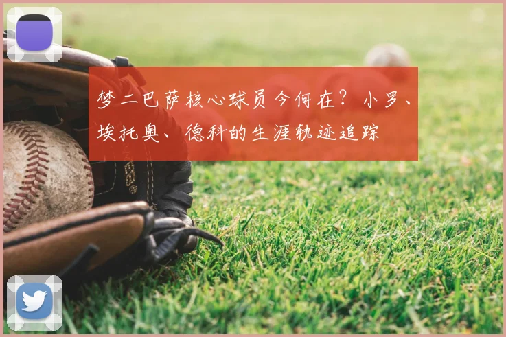 梦二巴萨核心球员今何在？小罗、埃托奥、德科的生涯轨迹追踪