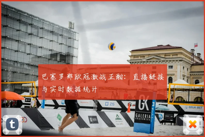 巴塞罗那欧冠激战正酣：直播链接与实时数据统计