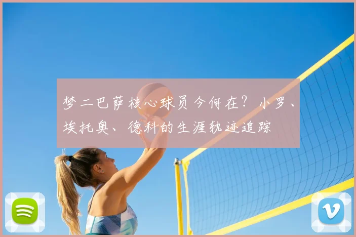 梦二巴萨核心球员今何在？小罗、埃托奥、德科的生涯轨迹追踪