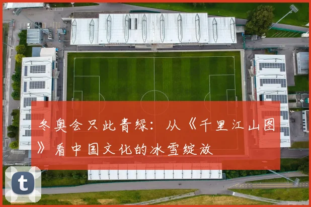 冬奥会只此青绿：从《千里江山图》看中国文化的冰雪绽放