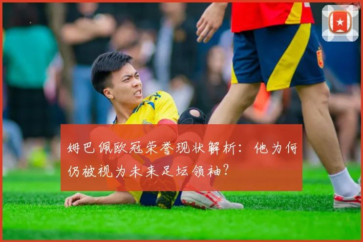 姆巴佩欧冠荣誉现状解析：他为何仍被视为未来足坛领袖？