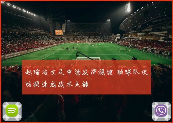 赵瑜洁女足中场发挥稳健 助球队攻防提速成战术关键