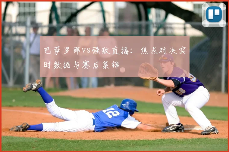 巴萨罗那vs强敌直播：焦点对决实时数据与赛后集锦